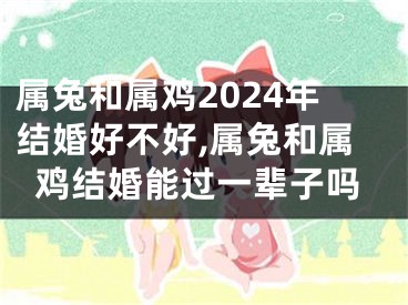 属兔和属鸡2024年结婚好不好,属兔和属鸡结婚能过一辈子吗