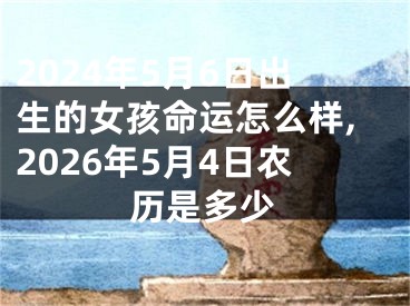 2024年5月6日出生的女孩命运怎么样,2026年5月4日农历是多少