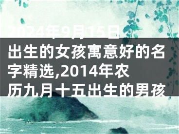 2024年9月15日出生的女孩寓意好的名字精选,2014年农历九月十五出生的男孩