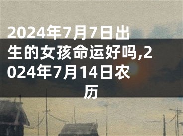2024年7月7日出生的女孩命运好吗,2024年7月14日农历