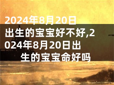 2024年8月20日出生的宝宝好不好,2024年8月20日出生的宝宝命好吗