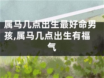 属马几点出生最好命男孩,属马几点出生有福气