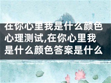 在你心里我是什么颜色心理测试,在你心里我是什么颜色答案是什么