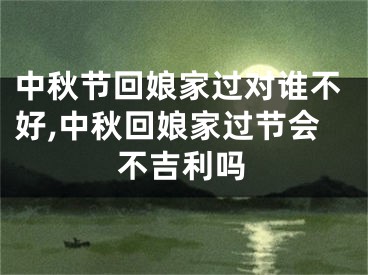 中秋节回娘家过对谁不好,中秋回娘家过节会不吉利吗