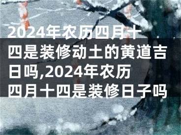 2024年农历四月十四是装修动土的黄道吉日吗,2024年农历四月十四是装修日子吗