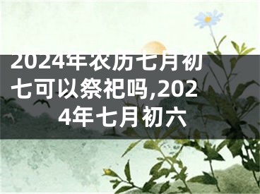 2024年农历七月初七可以祭祀吗,2024年七月初六