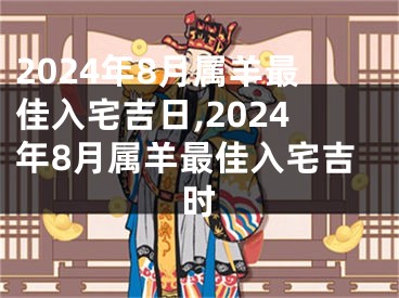 2024年8月属羊最佳入宅吉日,2024年8月属羊最佳入宅吉时