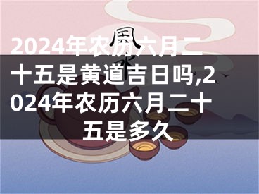 2024年农历六月二十五是黄道吉日吗,2024年农历六月二十五是多久