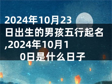 2024年10月23日出生的男孩五行起名,2024年10月10日是什么日子