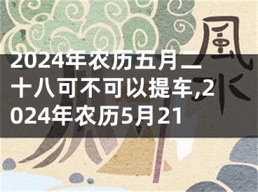 2024年农历五月二十八可不可以提车,2024年农历5月21