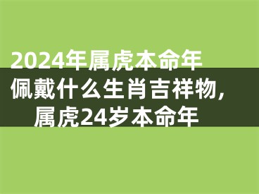 2024年属虎本命年佩戴什么生肖吉祥物,属虎24岁本命年