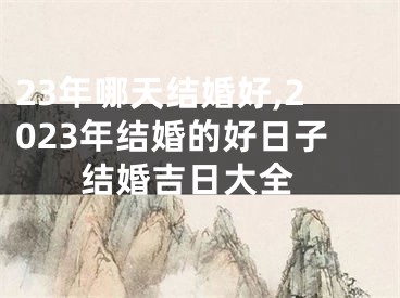 23年哪天结婚好,2023年结婚的好日子 结婚吉日大全