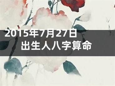2015年7月27日出生人八字算命