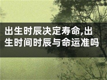 出生时辰决定寿命,出生时间时辰与命运准吗