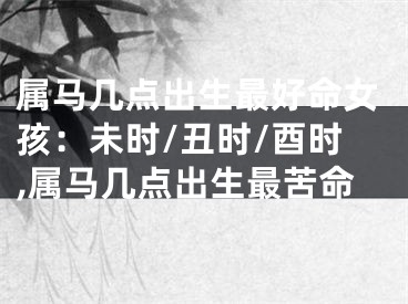 属马几点出生最好命女孩：未时/丑时/酉时,属马几点出生最苦命