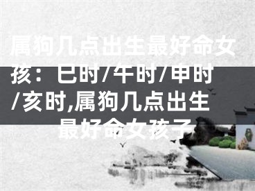 属狗几点出生最好命女孩：巳时/午时/申时/亥时,属狗几点出生最好命女孩子