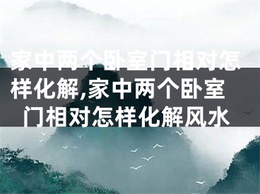 家中两个卧室门相对怎样化解,家中两个卧室门相对怎样化解风水