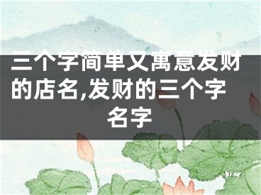 三个字简单又寓意发财的店名,发财的三个字名字