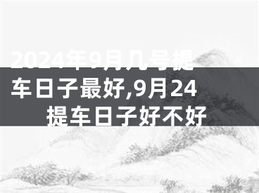 2024年9月几号提车日子最好,9月24提车日子好不好
