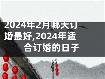 2024年2月哪天订婚最好,2024年适合订婚的日子