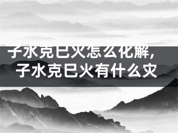 子水克巳火怎么化解,子水克巳火有什么灾