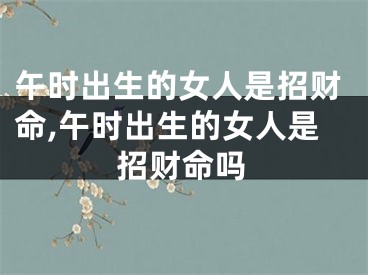 午时出生的女人是招财命,午时出生的女人是招财命吗