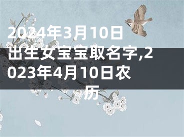2024年3月10日出生女宝宝取名字,2023年4月10日农历