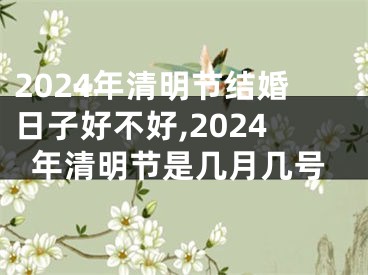 2024年清明节结婚日子好不好,2024年清明节是几月几号