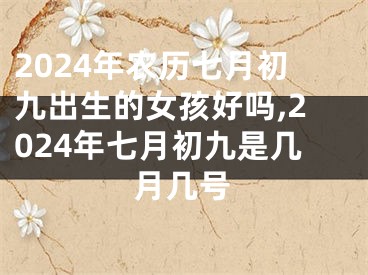 2024年农历七月初九出生的女孩好吗,2024年七月初九是几月几号