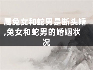 属兔女和蛇男是断头婚,兔女和蛇男的婚姻状况