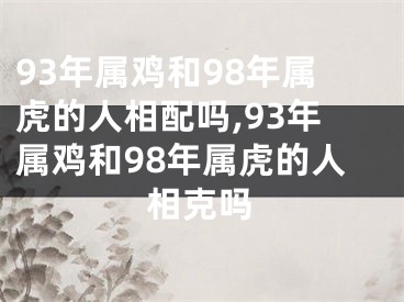 93年属鸡和98年属虎的人相配吗,93年属鸡和98年属虎的人相克吗