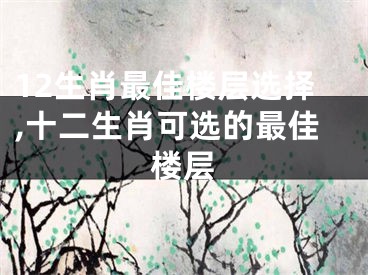 12生肖最佳楼层选择,十二生肖可选的最佳楼层