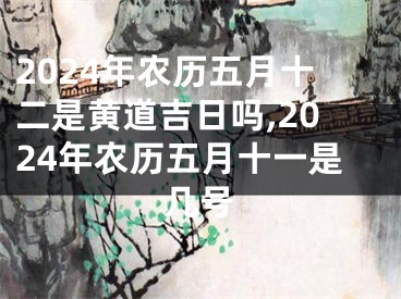 2024年农历五月十二是黄道吉日吗,2024年农历五月十一是几号