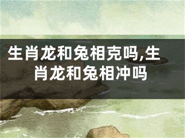 生肖龙和兔相克吗,生肖龙和兔相冲吗