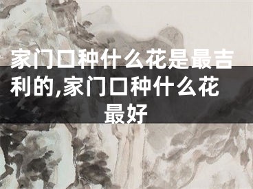 家门口种什么花是最吉利的,家门口种什么花最好