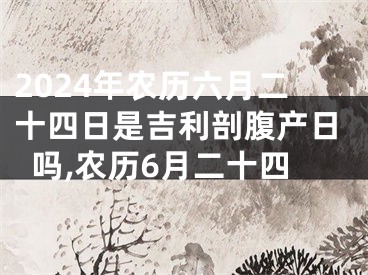 2024年农历六月二十四日是吉利剖腹产日吗,农历6月二十四