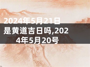 2024年5月21日是黄道吉日吗,2024年5月20号