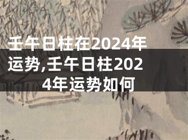 壬午日柱在2024年运势,壬午日柱2024年运势如何