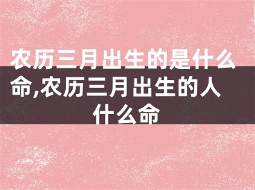 农历三月出生的是什么命,农历三月出生的人什么命