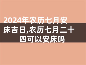 2024年农历七月安床吉日,农历七月二十四可以安床吗