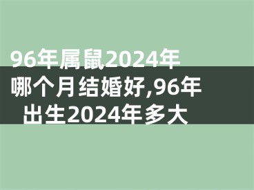 96年属鼠2024年哪个月结婚好,96年出生2024年多大