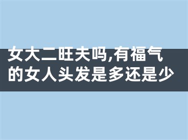 女大二旺夫吗,有福气的女人头发是多还是少