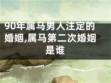 90年属马男人注定的婚姻,属马第二次婚姻是谁