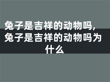 兔子是吉祥的动物吗,兔子是吉祥的动物吗为什么