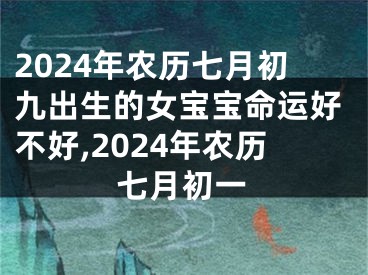 2024年农历七月初九出生的女宝宝命运好不好,2024年农历七月初一