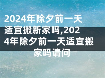 2024年除夕前一天适宜搬新家吗,2024年除夕前一天适宜搬家吗请问
