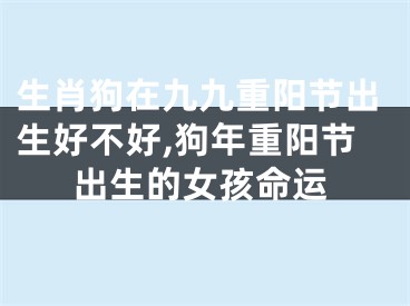 生肖狗在九九重阳节出生好不好,狗年重阳节出生的女孩命运