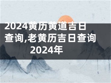 2024黄历黄道吉日查询,老黄历吉日查询2024年