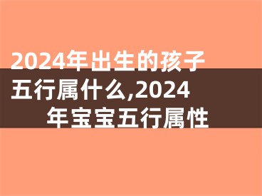 2024年出生的孩子五行属什么,2024年宝宝五行属性