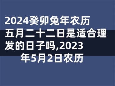 2024癸卯兔年农历五月二十二日是适合理发的日子吗,2023年5月2日农历